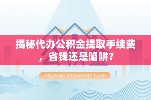 物业揭秘代办公积金提取手续费，省钱还是陷阱？