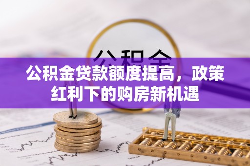 物业公积金贷款额度提高，政策红利下的购房新机遇