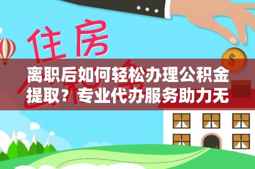 物业离职后如何轻松办理公积金提取？专业代办服务助力无忧
