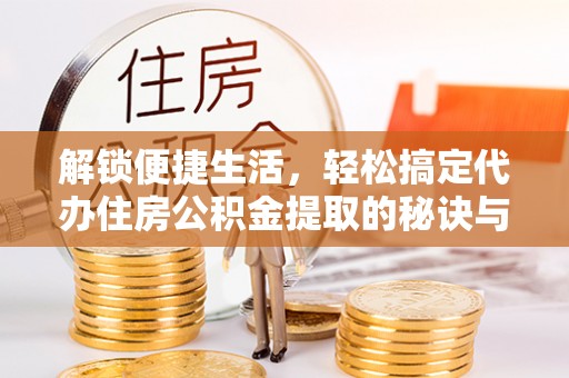 物业解锁便捷生活，轻松搞定代办住房公积金提取的秘诀与技巧