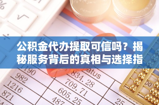 物业公积金代办提取可信吗？揭秘服务背后的真相与选择指南
