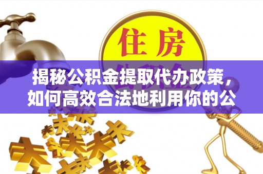 物业揭秘公积金提取代办政策，如何高效合法地利用你的公积金