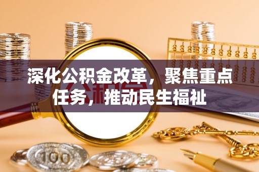 物业深化公积金改革，聚焦重点任务，推动民生福祉