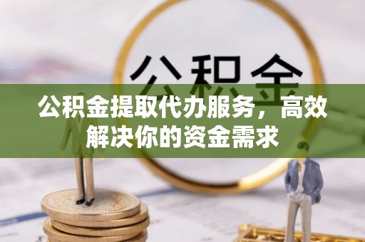物业公积金提取代办服务，高效解决你的资金需求