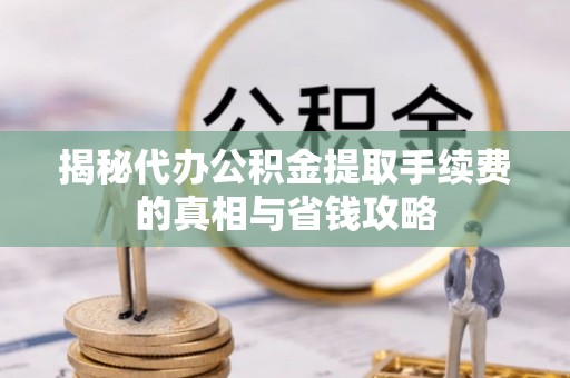 物业揭秘代办公积金提取手续费的真相与省钱攻略