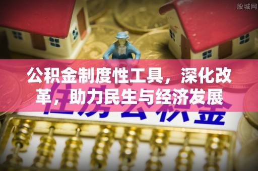 物业公积金制度性工具，深化改革，助力民生与经济发展