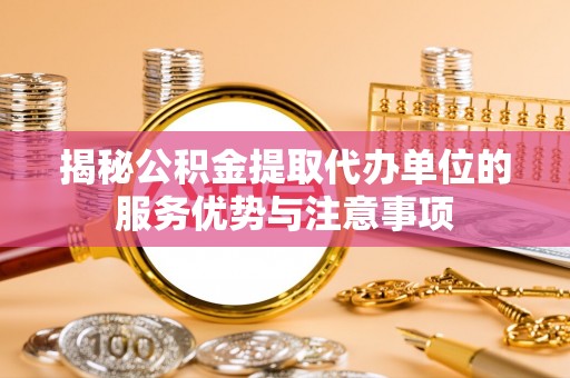 物业揭秘公积金提取代办单位的服务优势与注意事项