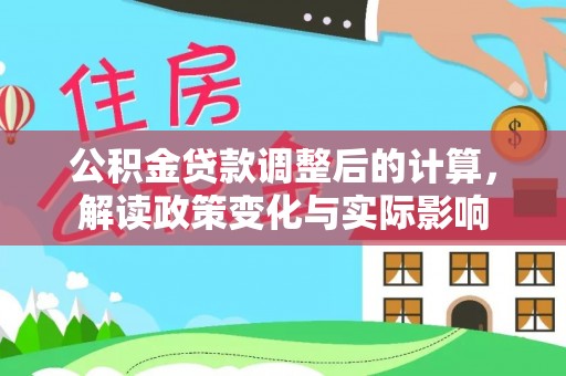 物业公积金贷款调整后的计算，解读政策变化与实际影响