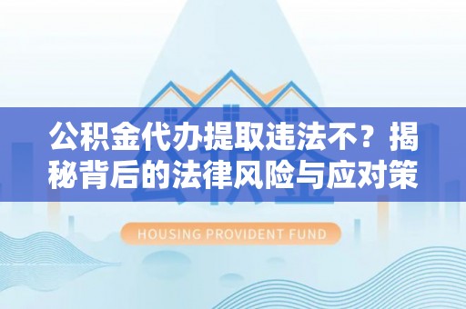 物业公积金代办提取违法不？揭秘背后的法律风险与应对策略