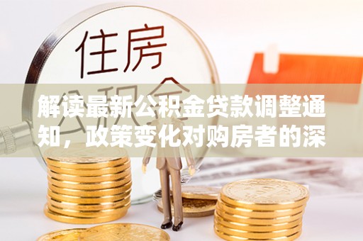 物业解读最新公积金贷款调整通知，政策变化对购房者的深远影响