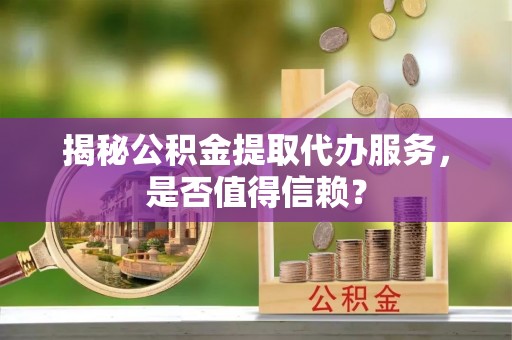 物业揭秘公积金提取代办服务，是否值得信赖？
