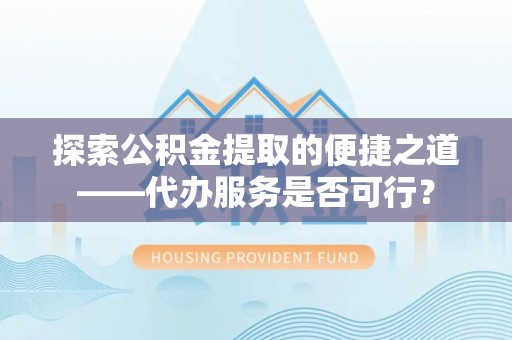 物业探索公积金提取的便捷之道——代办服务是否可行？