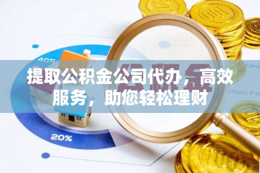 物业提取公积金公司代办，高效服务，助您轻松理财