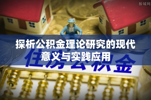 物业探析公积金理论研究的现代意义与实践应用