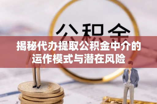 物业揭秘代办提取公积金中介的运作模式与潜在风险