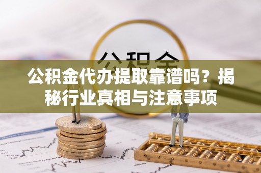 物业公积金代办提取靠谱吗？揭秘行业真相与注意事项