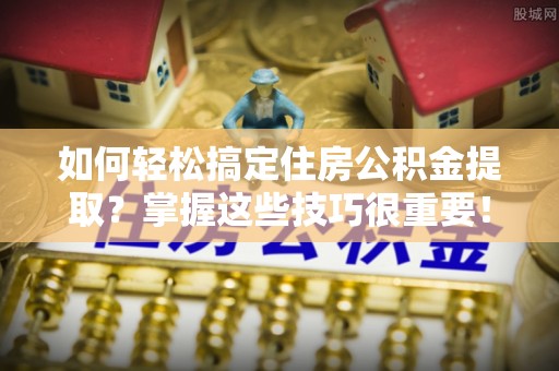 物业如何轻松搞定住房公积金提取？掌握这些技巧很重要！