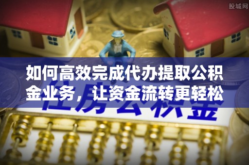 物业如何高效完成代办提取公积金业务，让资金流转更轻松