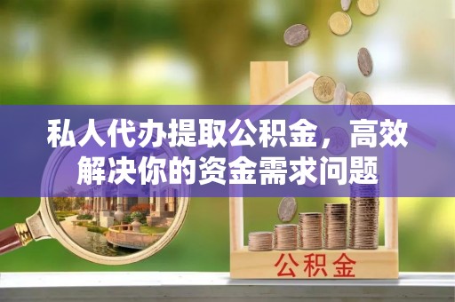 物业私人代办提取公积金，高效解决你的资金需求问题