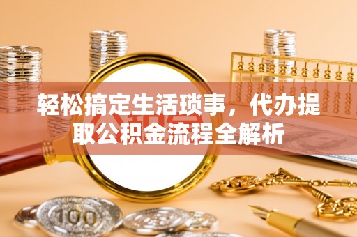 物业轻松搞定生活琐事，代办提取公积金流程全解析
