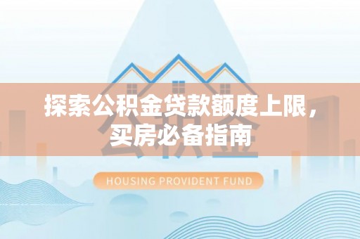 物业探索公积金贷款额度上限，买房必备指南