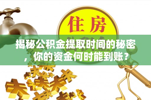 物业揭秘公积金提取时间的秘密，你的资金何时能到账？