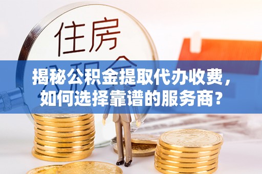 物业揭秘公积金提取代办收费，如何选择靠谱的服务商？