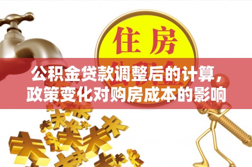 物业公积金贷款调整后的计算，政策变化对购房成本的影响与应对策略