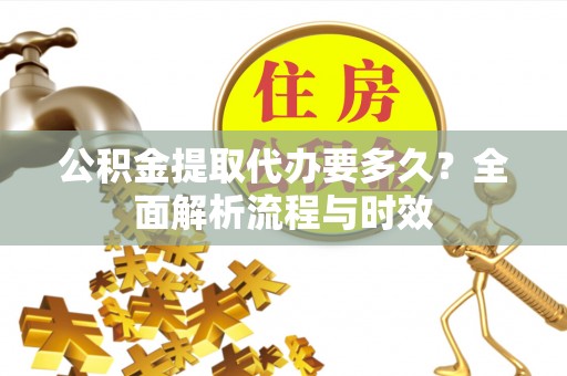 物业公积金提取代办要多久？全面解析流程与时效
