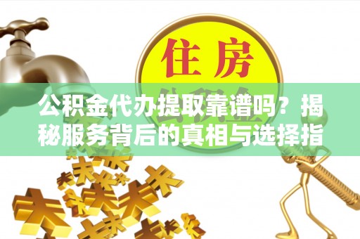物业公积金代办提取靠谱吗？揭秘服务背后的真相与选择指南
