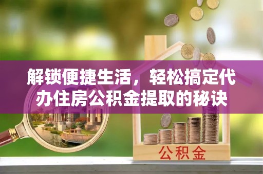 物业解锁便捷生活，轻松搞定代办住房公积金提取的秘诀