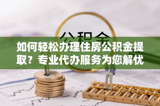物业如何轻松办理住房公积金提取？专业代办服务为您解忧