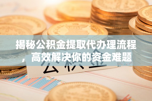 物业揭秘公积金提取代办理流程，高效解决你的资金难题