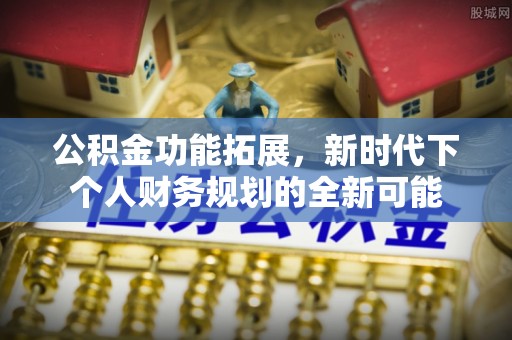 物业公积金功能拓展，新时代下个人财务规划的全新可能