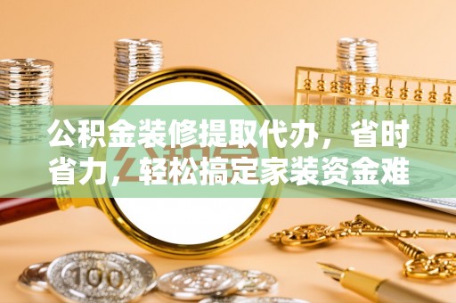物业公积金装修提取代办，省时省力，轻松搞定家装资金难题