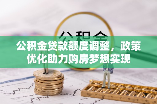 物业公积金贷款额度调整，政策优化助力购房梦想实现
