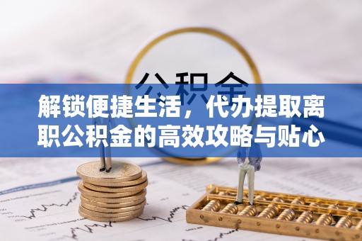 物业解锁便捷生活，代办提取离职公积金的高效攻略与贴心建议