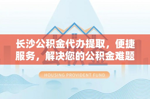 物业长沙公积金代办提取，便捷服务，解决您的公积金难题