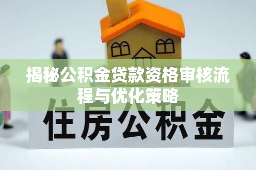 物业揭秘公积金贷款资格审核流程与优化策略