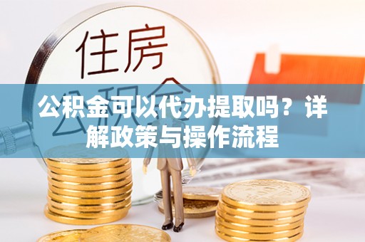 物业公积金可以代办提取吗？详解政策与操作流程