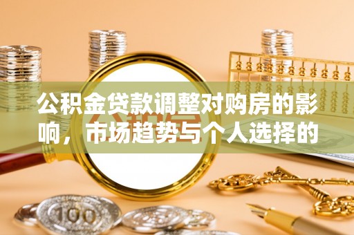 物业公积金贷款调整对购房的影响，市场趋势与个人选择的深度解析