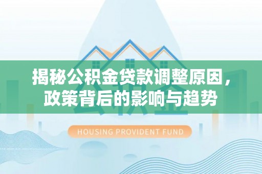 物业揭秘公积金贷款调整原因，政策背后的影响与趋势