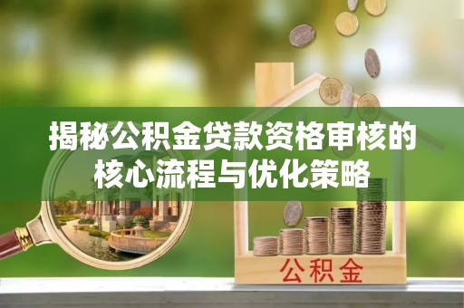 物业揭秘公积金贷款资格审核的核心流程与优化策略