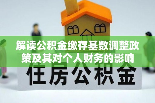 物业解读公积金缴存基数调整政策及其对个人财务的影响