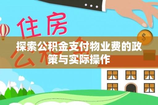 物业探索公积金支付物业费的政策与实际操作