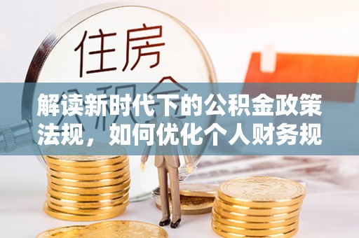 物业解读新时代下的公积金政策法规，如何优化个人财务规划