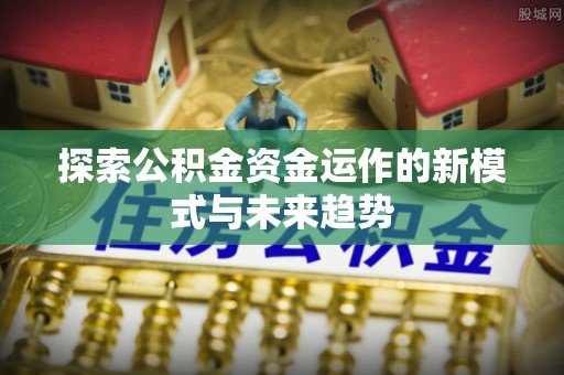 物业探索公积金资金运作的新模式与未来趋势