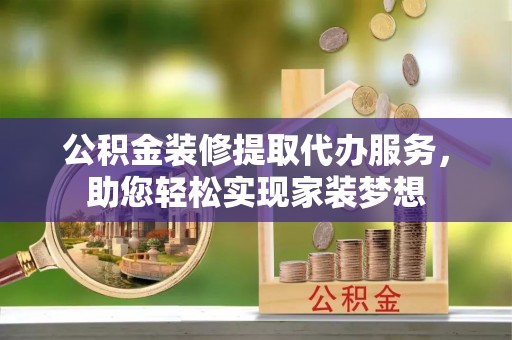 物业公积金装修提取代办服务，助您轻松实现家装梦想