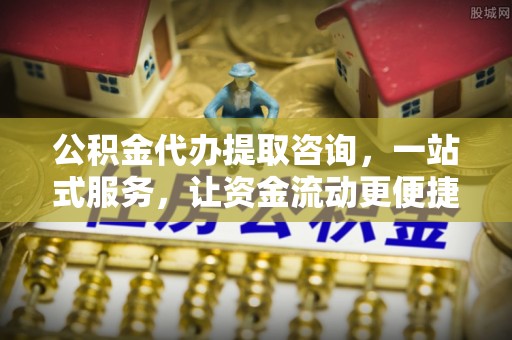 物业公积金代办提取咨询，一站式服务，让资金流动更便捷