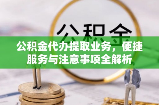 物业公积金代办提取业务，便捷服务与注意事项全解析